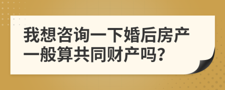 我想咨询一下婚后房产一般算共同财产吗？