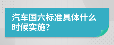 汽车国六标准具体什么时候实施？