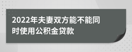 2022年夫妻双方能不能同时使用公积金贷款