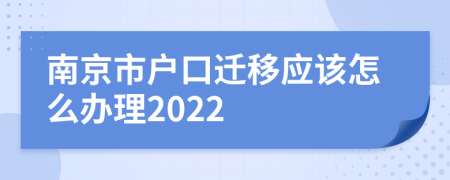 南京市户口迁移应该怎么办理2022