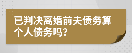 已判决离婚前夫债务算个人债务吗？