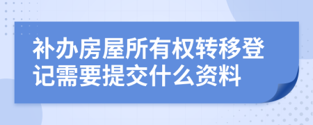 补办房屋所有权转移登记需要提交什么资料