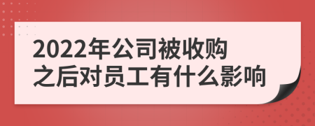 2022年公司被收购之后对员工有什么影响