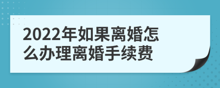 2022年如果离婚怎么办理离婚手续费