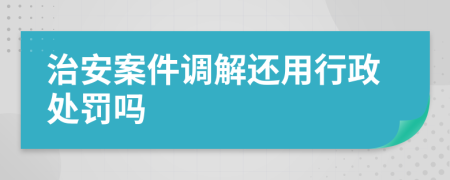治安案件调解还用行政处罚吗
