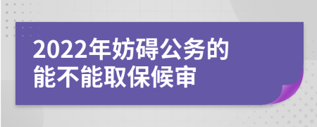 2022年妨碍公务的能不能取保候审