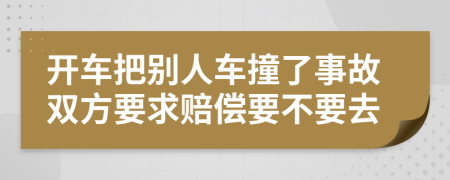 开车把别人车撞了事故双方要求赔偿要不要去