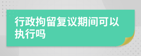 行政拘留复议期间可以执行吗