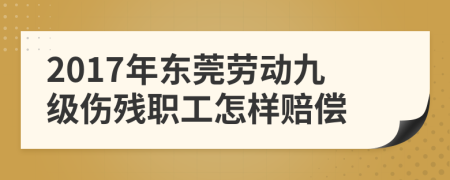 2017年东莞劳动九级伤残职工怎样赔偿