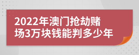 2022年澳门抢劫赌场3万块钱能判多少年