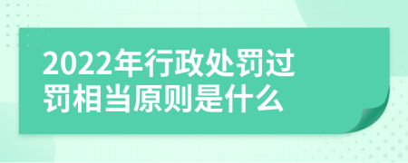 2022年行政处罚过罚相当原则是什么