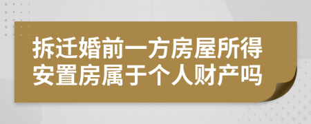 拆迁婚前一方房屋所得安置房属于个人财产吗