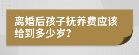 离婚后孩子抚养费应该给到多少岁？