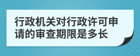 行政机关对行政许可申请的审查期限是多长