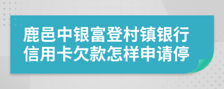 鹿邑中银富登村镇银行信用卡欠款怎样申请停