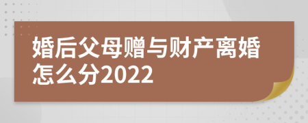 婚后父母赠与财产离婚怎么分2022