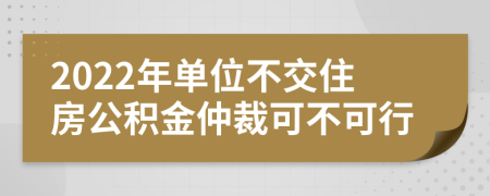 2022年单位不交住房公积金仲裁可不可行