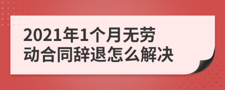 2021年1个月无劳动合同辞退怎么解决