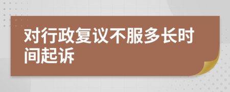 对行政复议不服多长时间起诉