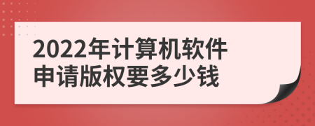 2022年计算机软件申请版权要多少钱