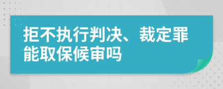 拒不执行判决、裁定罪能取保候审吗