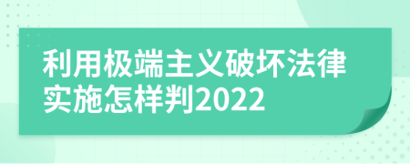 利用极端主义破坏法律实施怎样判2022