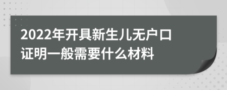 2022年开具新生儿无户口证明一般需要什么材料