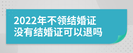 2022年不领结婚证没有结婚证可以退吗