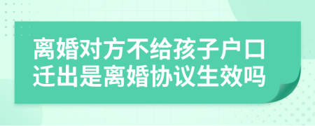 离婚对方不给孩子户口迁出是离婚协议生效吗