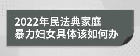 2022年民法典家庭暴力妇女具体该如何办