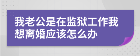 我老公是在监狱工作我想离婚应该怎么办