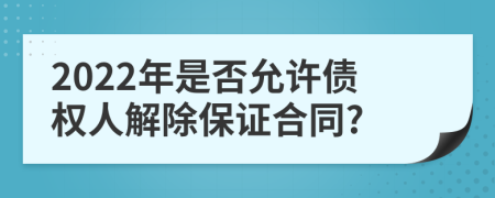 2022年是否允许债权人解除保证合同?