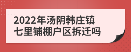 2022年汤阴韩庄镇七里铺棚户区拆迁吗