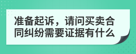 准备起诉，请问买卖合同纠纷需要证据有什么