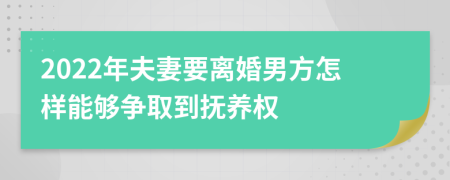 2022年夫妻要离婚男方怎样能够争取到抚养权