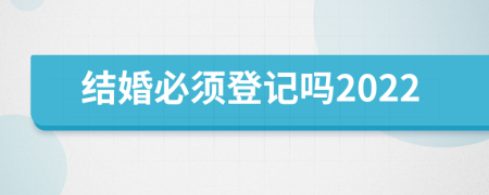 结婚必须登记吗2022