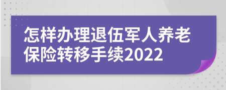 怎样办理退伍军人养老保险转移手续2022