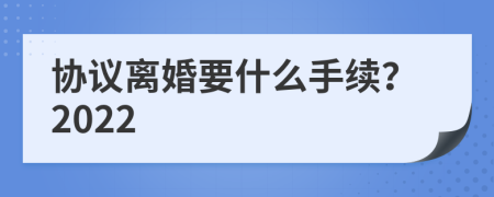 协议离婚要什么手续？2022