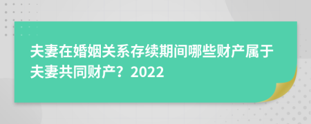 夫妻在婚姻关系存续期间哪些财产属于夫妻共同财产？2022