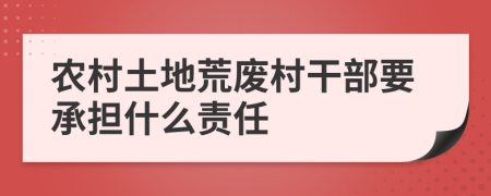 农村土地荒废村干部要承担什么责任