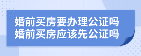 婚前买房要办理公证吗婚前买房应该先公证吗