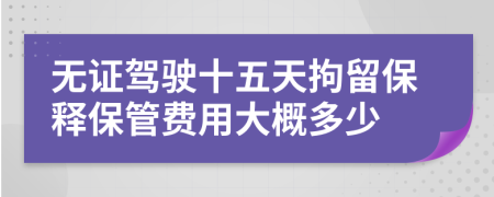 无证驾驶十五天拘留保释保管费用大概多少