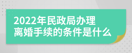 2022年民政局办理离婚手续的条件是什么