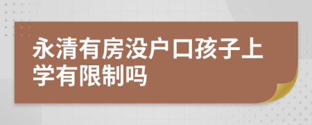 永清有房没户口孩子上学有限制吗