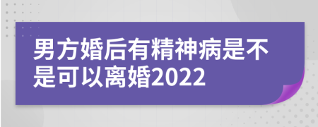 男方婚后有精神病是不是可以离婚2022