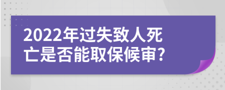 2022年过失致人死亡是否能取保候审?
