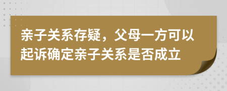 亲子关系存疑，父母一方可以起诉确定亲子关系是否成立