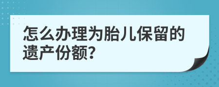 怎么办理为胎儿保留的遗产份额？