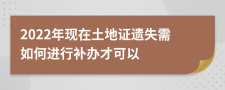 2022年现在土地证遗失需如何进行补办才可以