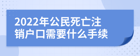 2022年公民死亡注销户口需要什么手续